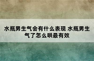 水瓶男生气会有什么表现 水瓶男生气了怎么哄最有效